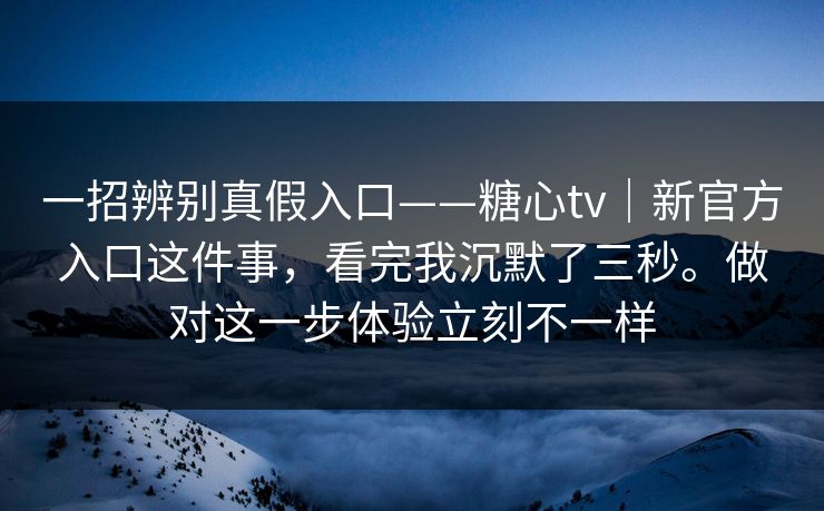 一招辨别真假入口——糖心tv|新官方入口这件事,看完我沉默了三秒。做对这一步体验立刻不一样