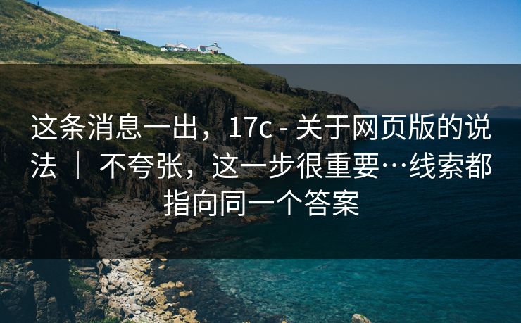 这条消息一出，17c - 关于网页版的说法 ｜ 不夸张，这一步很重要…线索都指向同一个答案