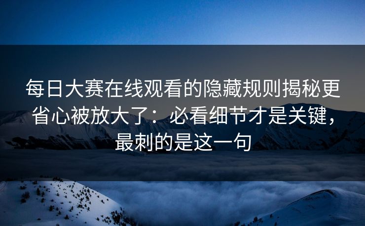 每日大赛在线观看的隐藏规则揭秘更省心被放大了：必看细节才是关键，最刺的是这一句