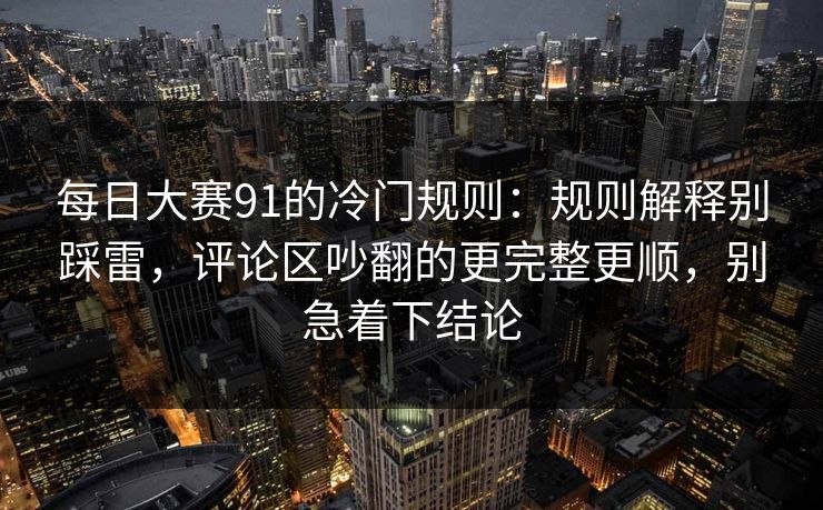 每日大赛91的冷门规则：规则解释别踩雷，评论区吵翻的更完整更顺，别急着下结论