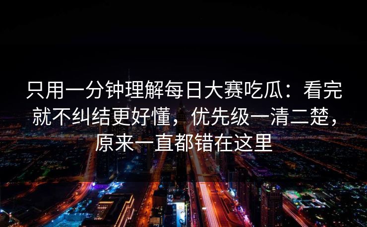 只用一分钟理解每日大赛吃瓜：看完就不纠结更好懂，优先级一清二楚，原来一直都错在这里