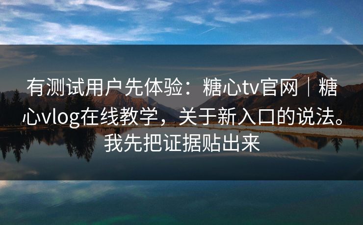 有测试用户先体验：糖心tv官网｜糖心vlog在线教学，关于新入口的说法。我先把证据贴出来