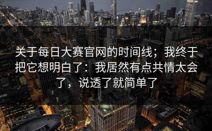 关于每日大赛官网的时间线；我终于把它想明白了：我居然有点共情太会了，说透了就简单了