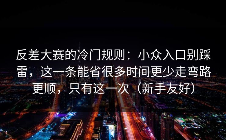 反差大赛的冷门规则：小众入口别踩雷，这一条能省很多时间更少走弯路更顺，只有这一次（新手友好）