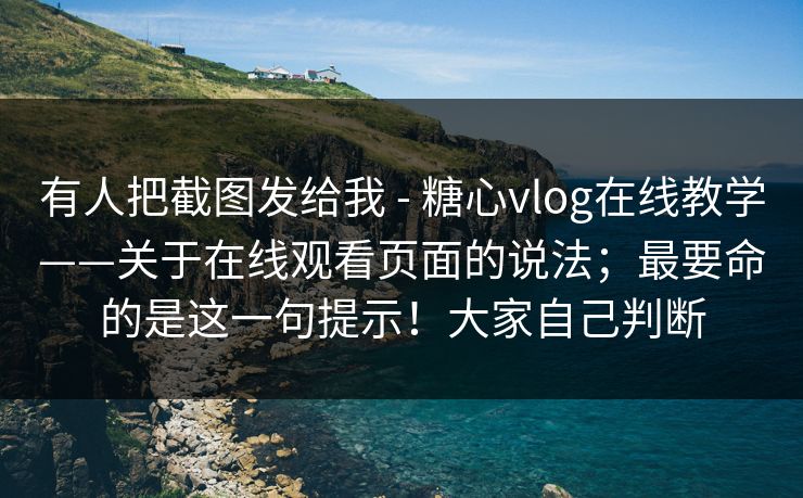 有人把截图发给我 - 糖心vlog在线教学——关于在线观看页面的说法；最要命的是这一句提示！大家自己判断