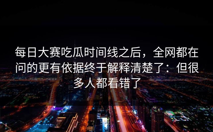 每日大赛吃瓜时间线之后，全网都在问的更有依据终于解释清楚了：但很多人都看错了  第1张