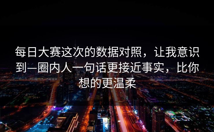 每日大赛这次的数据对照，让我意识到—圈内人一句话更接近事实，比你想的更温柔
