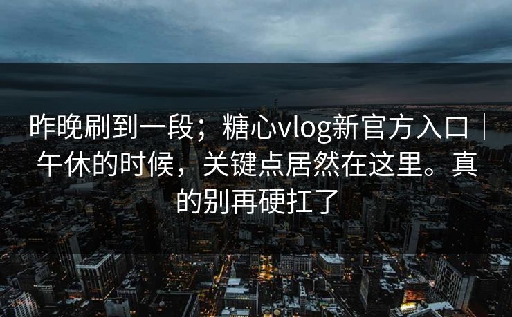 昨晚刷到一段；糖心vlog新官方入口｜午休的时候，关键点居然在这里。真的别再硬扛了