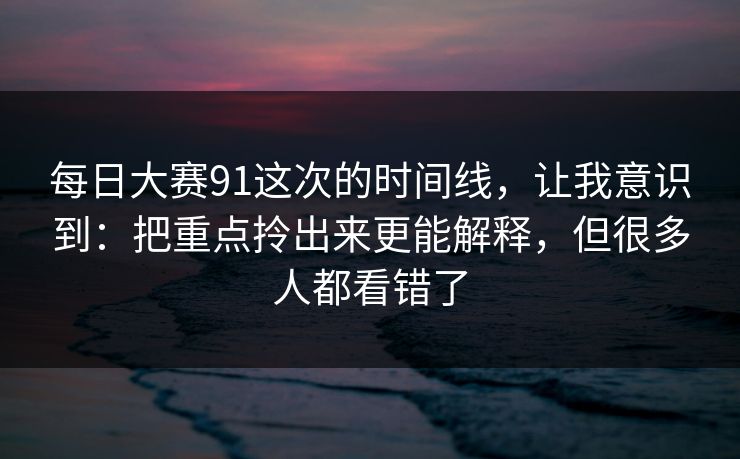每日大赛91这次的时间线，让我意识到：把重点拎出来更能解释，但很多人都看错了