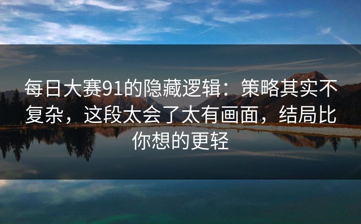每日大赛91的隐藏逻辑：策略其实不复杂，这段太会了太有画面，结局比你想的更轻  第1张