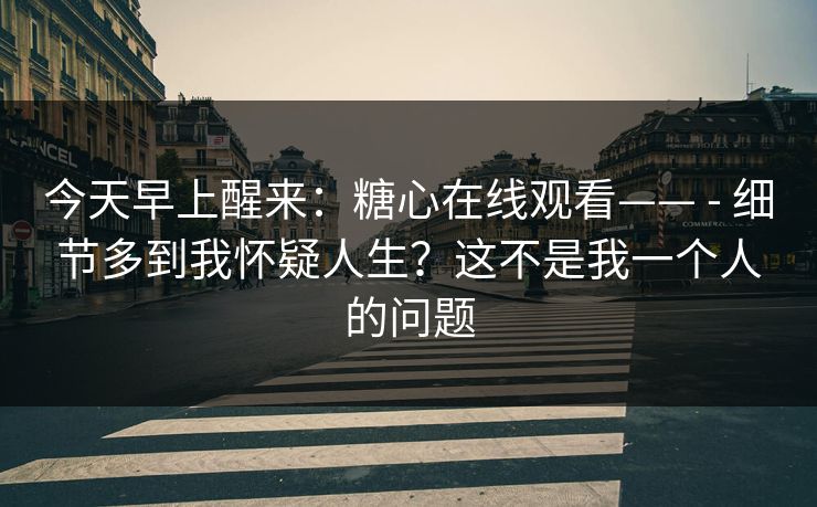 今天早上醒来：糖心在线观看—— - 细节多到我怀疑人生？这不是我一个人的问题