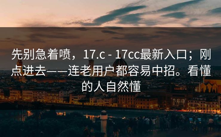 先别急着喷，17.c - 17cc最新入口；刚点进去——连老用户都容易中招。看懂的人自然懂
