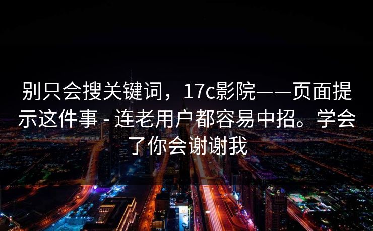 别只会搜关键词，17c影院——页面提示这件事 - 连老用户都容易中招。学会了你会谢谢我
