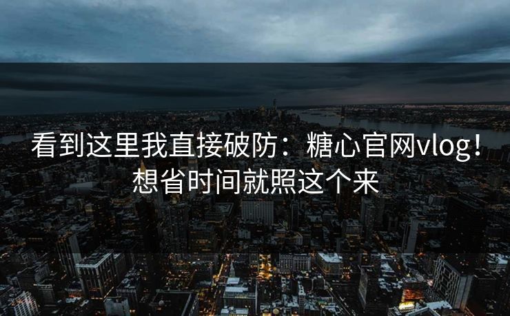 看到这里我直接破防:糖心官网vlog!想省时间就照这个来