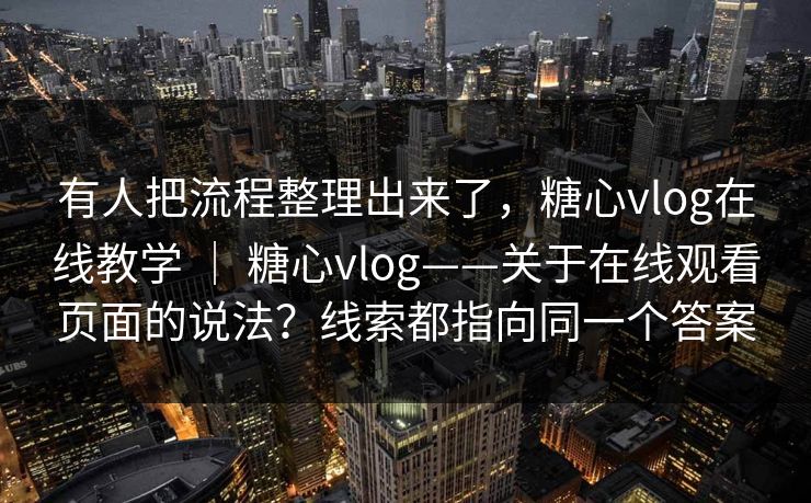有人把流程整理出来了，糖心vlog在线教学 ｜ 糖心vlog——关于在线观看页面的说法？线索都指向同一个答案