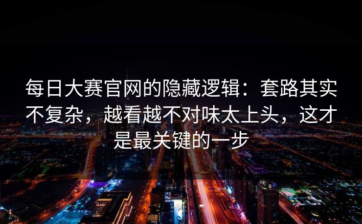 每日大赛官网的隐藏逻辑：套路其实不复杂，越看越不对味太上头，这才是最关键的一步