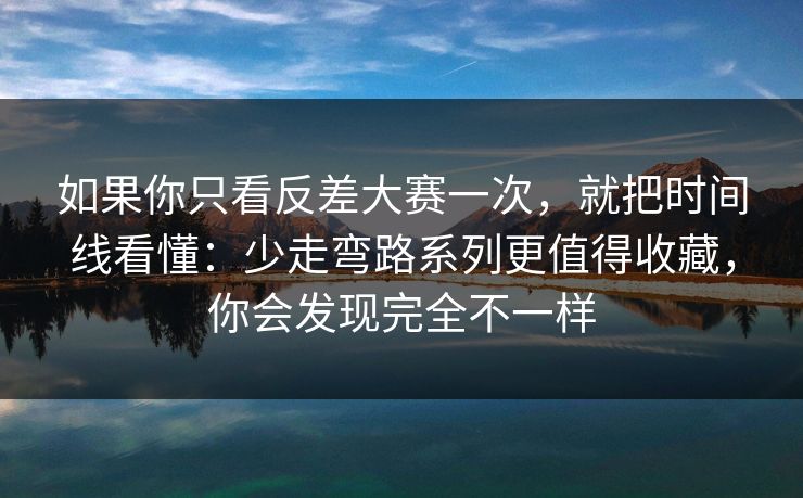 如果你只看反差大赛一次，就把时间线看懂：少走弯路系列更值得收藏，你会发现完全不一样