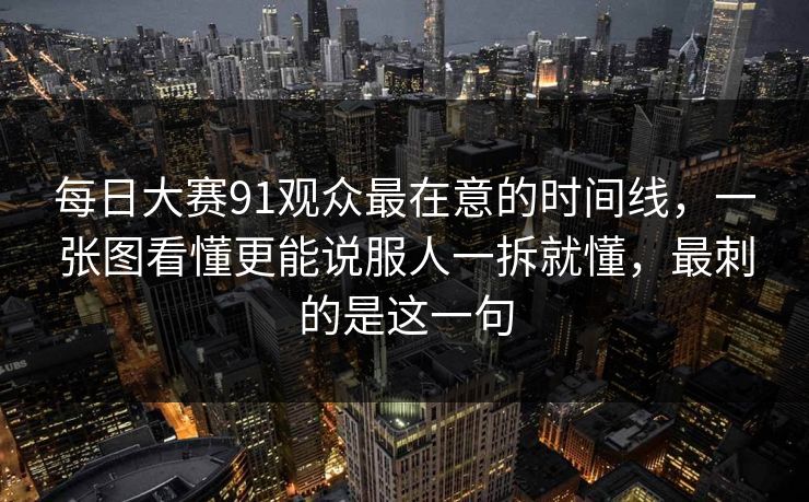 每日大赛91观众最在意的时间线，一张图看懂更能说服人一拆就懂，最刺的是这一句