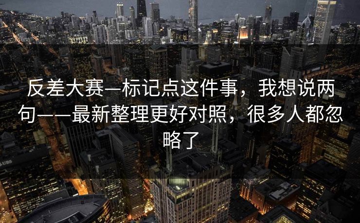 反差大赛—标记点这件事，我想说两句——最新整理更好对照，很多人都忽略了