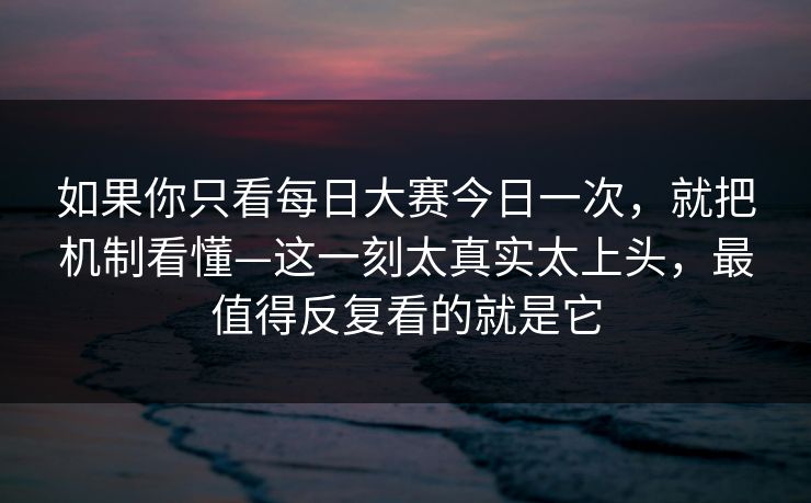 如果你只看每日大赛今日一次，就把机制看懂—这一刻太真实太上头，最值得反复看的就是它