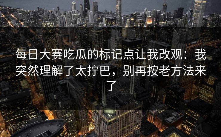 每日大赛吃瓜的标记点让我改观：我突然理解了太拧巴，别再按老方法来了