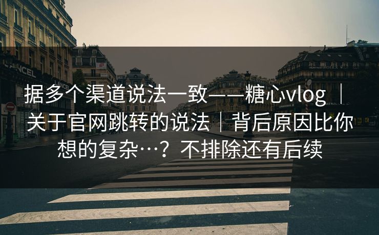 据多个渠道说法一致——糖心vlog ｜ 关于官网跳转的说法｜背后原因比你想的复杂…？不排除还有后续