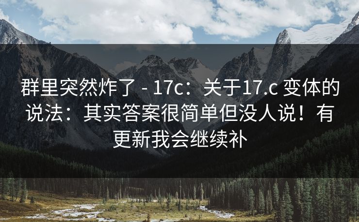 群里突然炸了 - 17c:关于17.c 变体的说法:其实答案很简单但没人说!有更新我会继续补