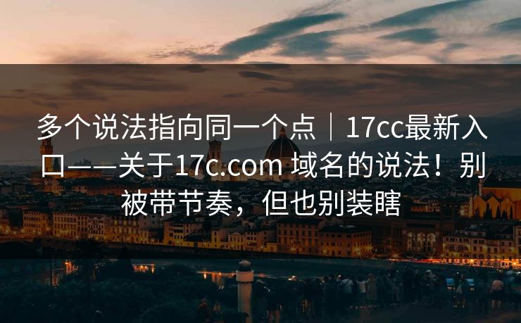多个说法指向同一个点｜17cc最新入口——关于17c.com 域名的说法！别被带节奏，但也别装瞎